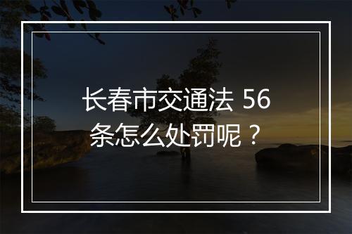 长春市交通法 56 条怎么处罚呢？