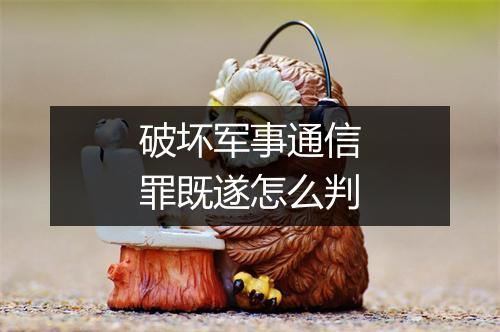 破坏军事通信罪既遂怎么判