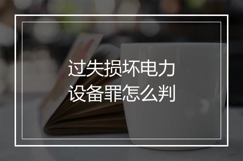 过失损坏电力设备罪怎么判