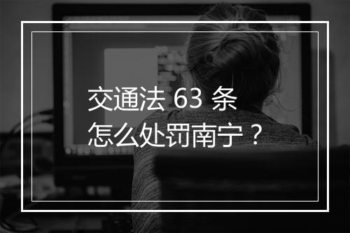 交通法 63 条怎么处罚南宁？
