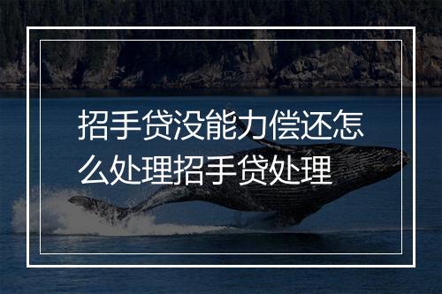 招手贷没能力偿还怎么处理招手贷处理