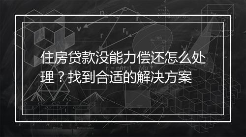 住房贷款没能力偿还怎么处理？找到合适的解决方案