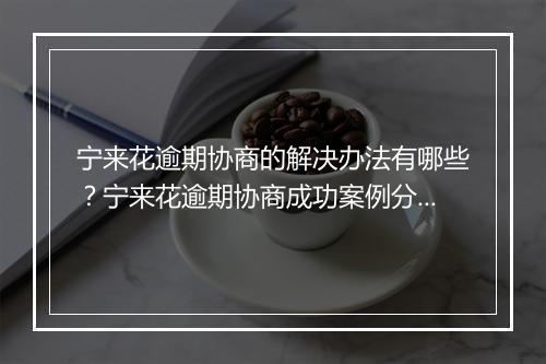 宁来花逾期协商的解决办法有哪些？宁来花逾期协商成功案例分析