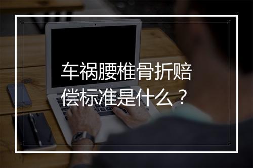 车祸腰椎骨折赔偿标准是什么？