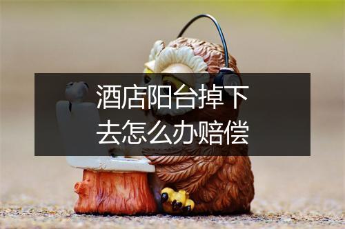 酒店阳台掉下去怎么办赔偿