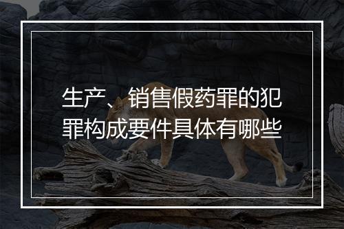 生产、销售假药罪的犯罪构成要件具体有哪些