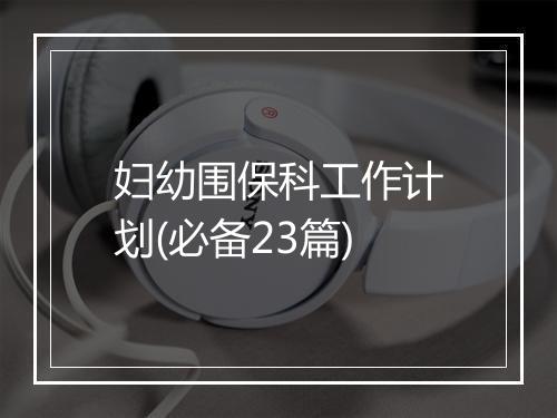 妇幼围保科工作计划(必备23篇)