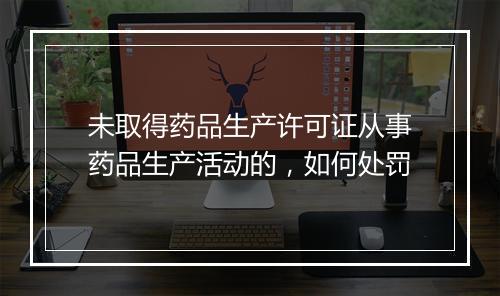 未取得药品生产许可证从事药品生产活动的，如何处罚