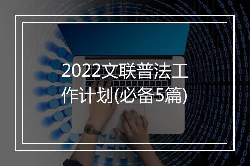 2022文联普法工作计划(必备5篇)