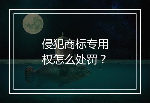 侵犯商标专用权怎么处罚？
