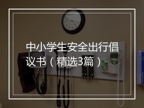 中小学生安全出行倡议书（精选3篇）