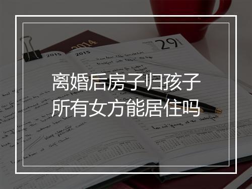 离婚后房子归孩子所有女方能居住吗