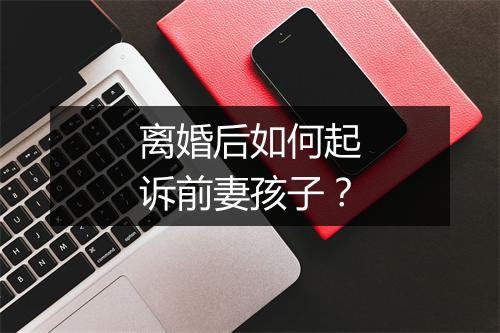 离婚后如何起诉前妻孩子？
