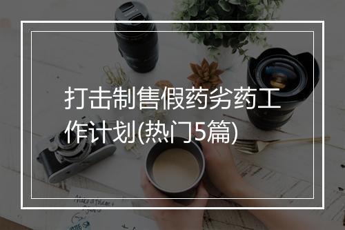 打击制售假药劣药工作计划(热门5篇)