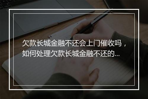 欠款长城金融不还会上门催收吗，如何处理欠款长城金融不还的情况