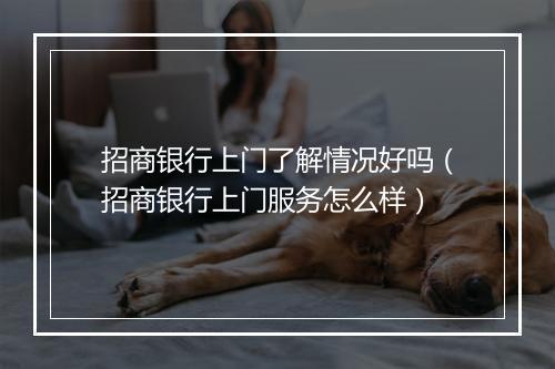 招商银行上门了解情况好吗（招商银行上门服务怎么样）