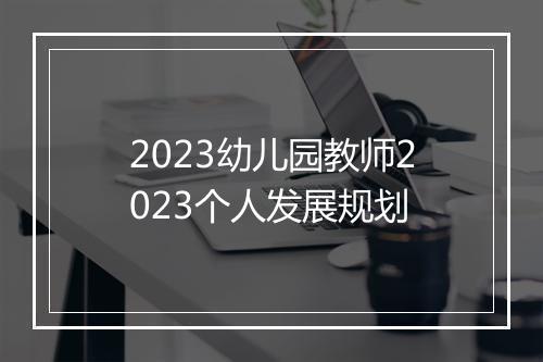 2023幼儿园教师2023个人发展规划