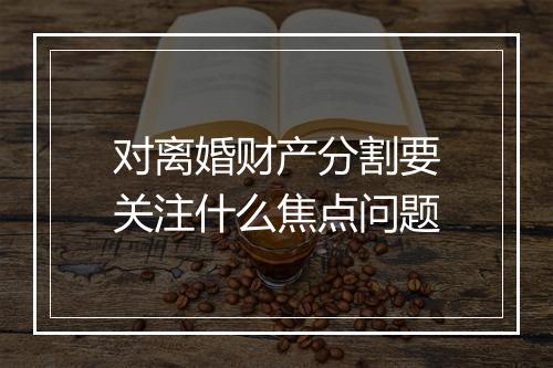 对离婚财产分割要关注什么焦点问题