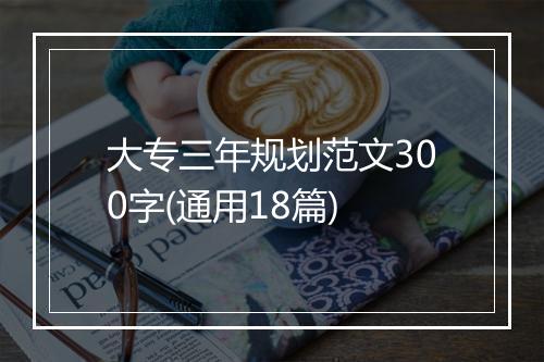 大专三年规划范文300字(通用18篇)