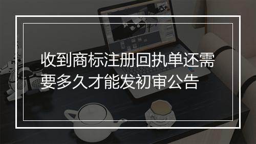 收到商标注册回执单还需要多久才能发初审公告