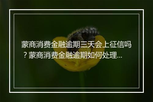蒙商消费金融逾期三天会上征信吗？蒙商消费金融逾期如何处理？