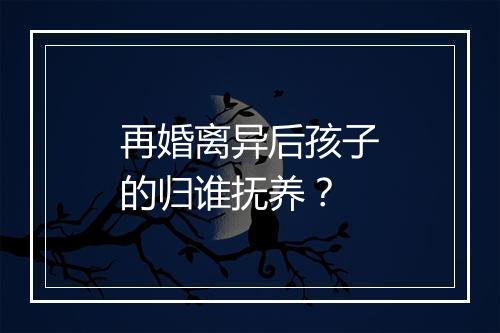 再婚离异后孩子的归谁抚养？