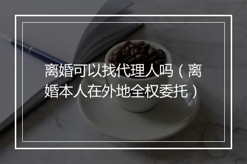 离婚可以找代理人吗（离婚本人在外地全权委托）