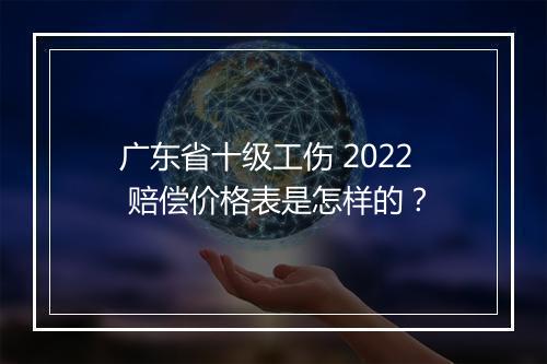 广东省十级工伤 2022 赔偿价格表是怎样的？