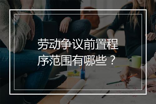 劳动争议前置程序范围有哪些？