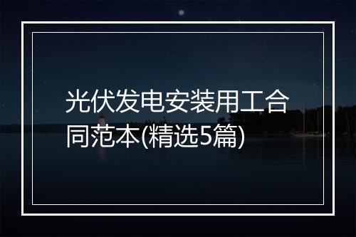光伏发电安装用工合同范本(精选5篇)