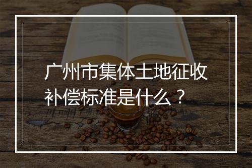 广州市集体土地征收补偿标准是什么？