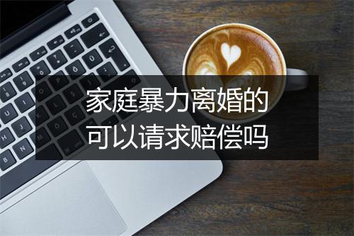 家庭暴力离婚的可以请求赔偿吗