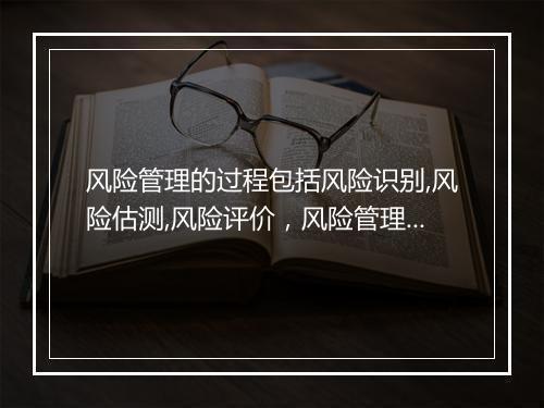 风险管理的过程包括风险识别,风险估测,风险评价，风险管理的过程包括风险识别、风险估测