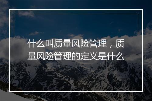 什么叫质量风险管理，质量风险管理的定义是什么
