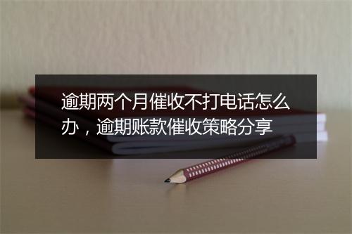 逾期两个月催收不打电话怎么办，逾期账款催收策略分享