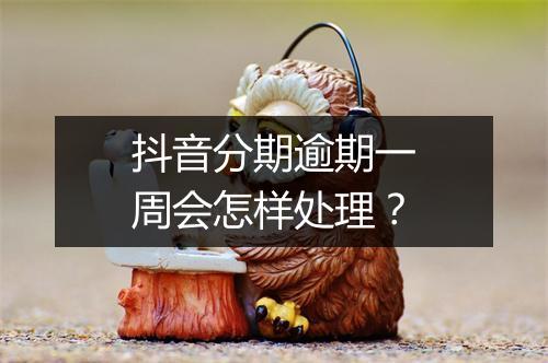 抖音分期逾期一周会怎样处理？
