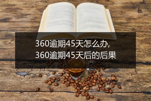360逾期45天怎么办,360逾期45天后的后果