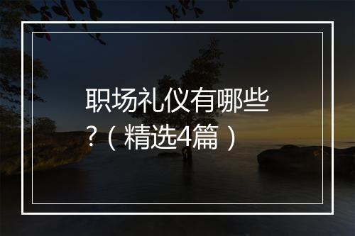 职场礼仪有哪些?（精选4篇）