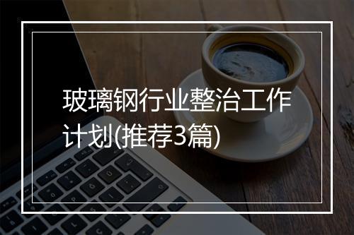 玻璃钢行业整治工作计划(推荐3篇)