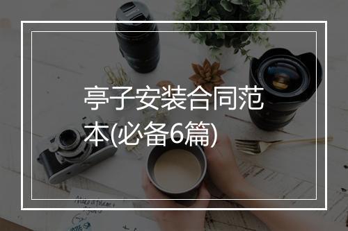 亭子安装合同范本(必备6篇)