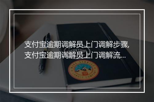 支付宝逾期调解员上门调解步骤,支付宝逾期调解员上门调解流程详解