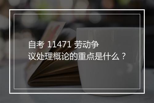 自考 11471 劳动争议处理概论的重点是什么？