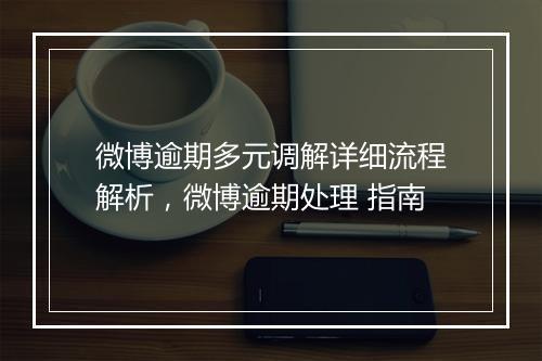 微博逾期多元调解详细流程解析，微博逾期处理 指南