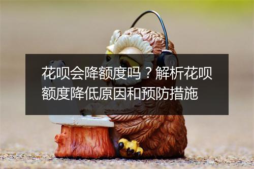 花呗会降额度吗？解析花呗额度降低原因和预防措施