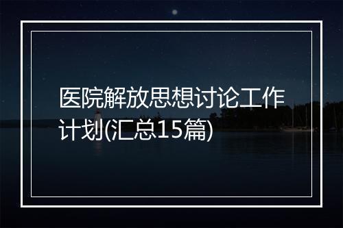 医院解放思想讨论工作计划(汇总15篇)