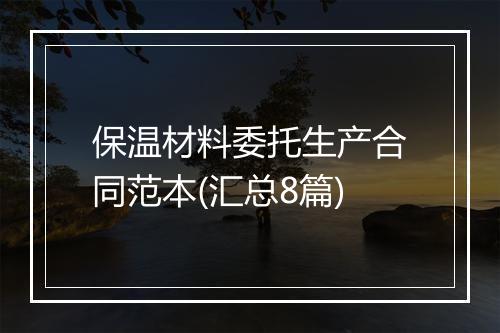 保温材料委托生产合同范本(汇总8篇)