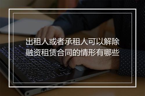 出租人或者承租人可以解除融资租赁合同的情形有哪些