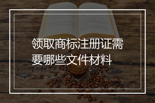 领取商标注册证需要哪些文件材料
