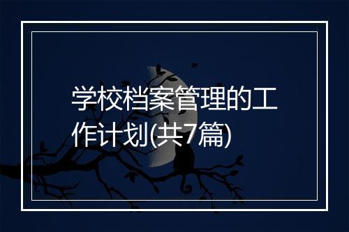学校档案管理的工作计划(共7篇)