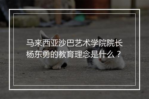 马来西亚沙巴艺术学院院长杨东勇的教育理念是什么？